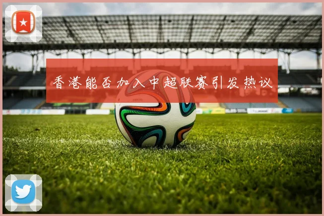 香港能否加入中超联赛引发热议