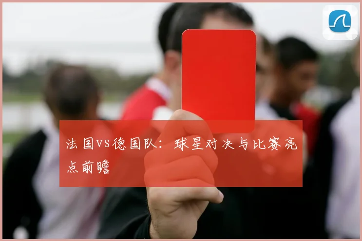 法国vs德国队:球星对决与比赛亮点前瞻